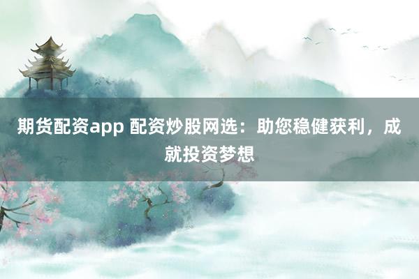 期货配资app 配资炒股网选：助您稳健获利，成就投资梦想