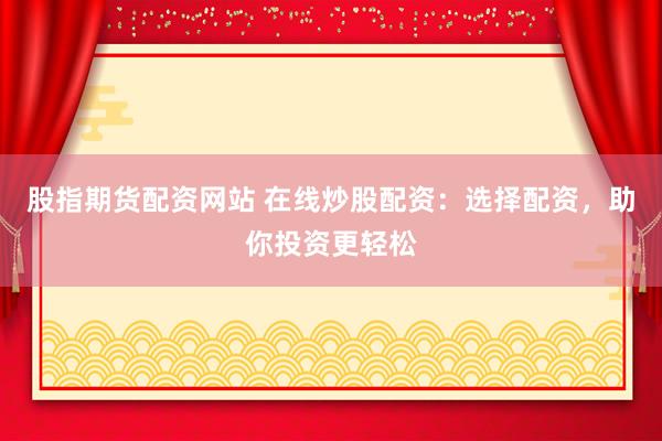 股指期货配资网站 在线炒股配资：选择配资，助你投资更轻松