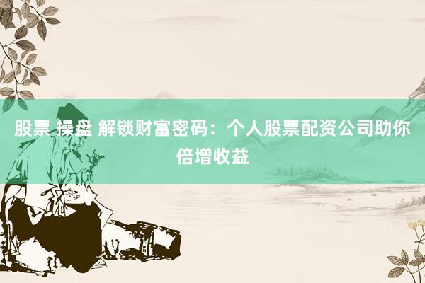股票 操盘 解锁财富密码：个人股票配资公司助你倍增收益