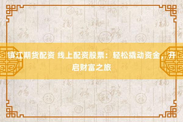 镇江期货配资 线上配资股票：轻松撬动资金，开启财富之旅