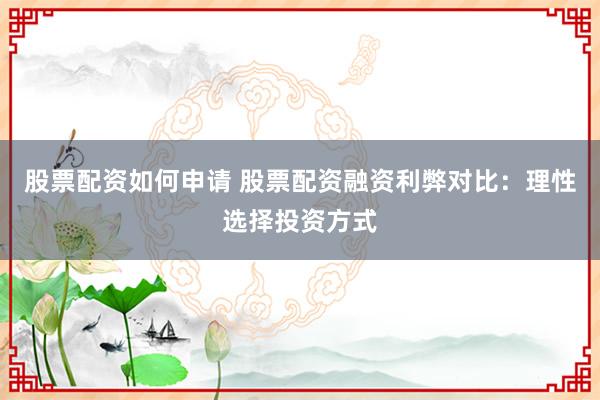 股票配资如何申请 股票配资融资利弊对比：理性选择投资方式