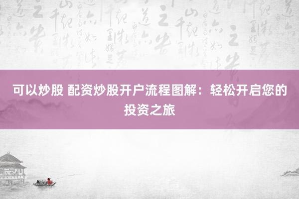 可以炒股 配资炒股开户流程图解：轻松开启您的投资之旅