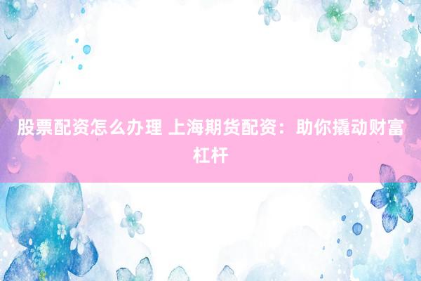 股票配资怎么办理 上海期货配资：助你撬动财富杠杆