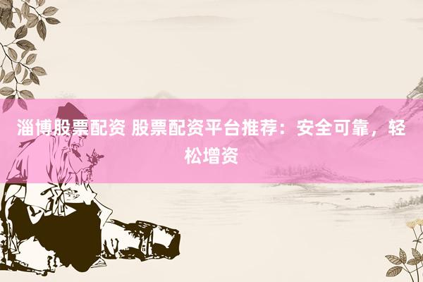 淄博股票配资 股票配资平台推荐：安全可靠，轻松增资