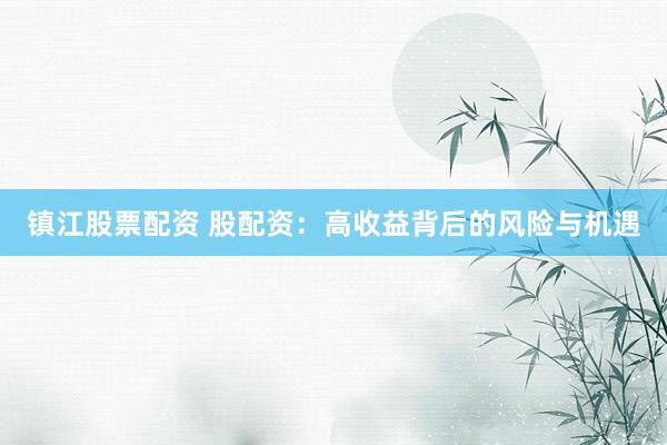 镇江股票配资 股配资：高收益背后的风险与机遇