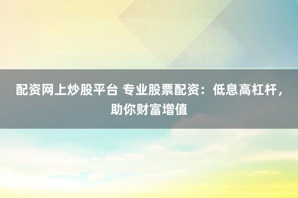 配资网上炒股平台 专业股票配资：低息高杠杆，助你财富增值