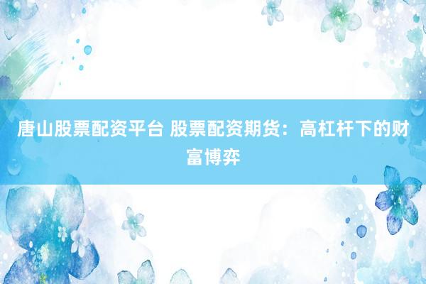 唐山股票配资平台 股票配资期货：高杠杆下的财富博弈