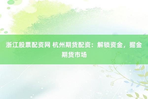 浙江股票配资网 杭州期货配资：解锁资金，掘金期货市场