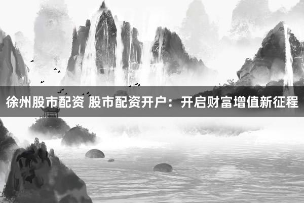 徐州股市配资 股市配资开户：开启财富增值新征程