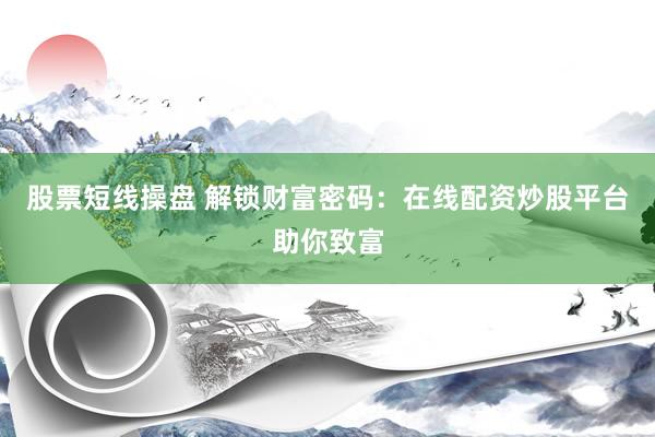 股票短线操盘 解锁财富密码：在线配资炒股平台助你致富