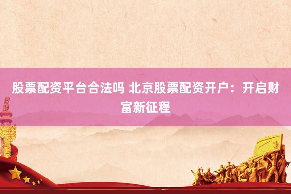 股票配资平台合法吗 北京股票配资开户：开启财富新征程