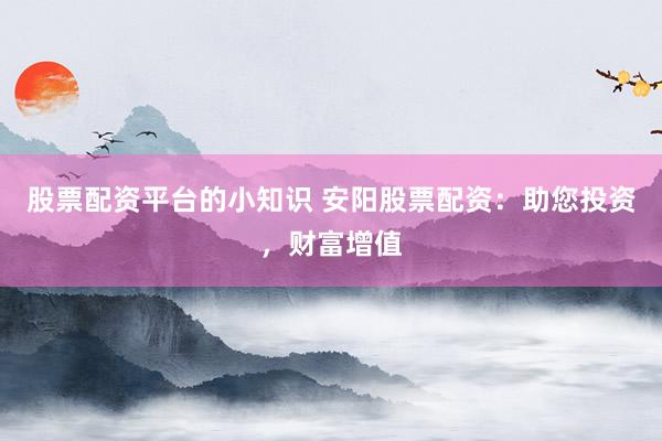 股票配资平台的小知识 安阳股票配资：助您投资，财富增值