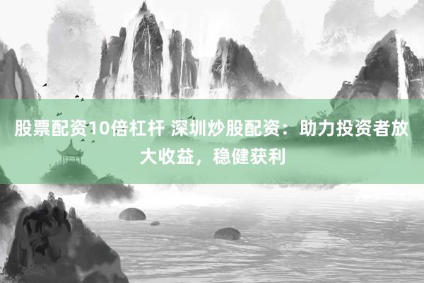股票配资10倍杠杆 深圳炒股配资：助力投资者放大收益，稳健获利