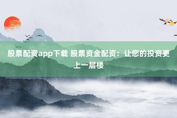 股票配资app下载 股票资金配资：让您的投资更上一层楼