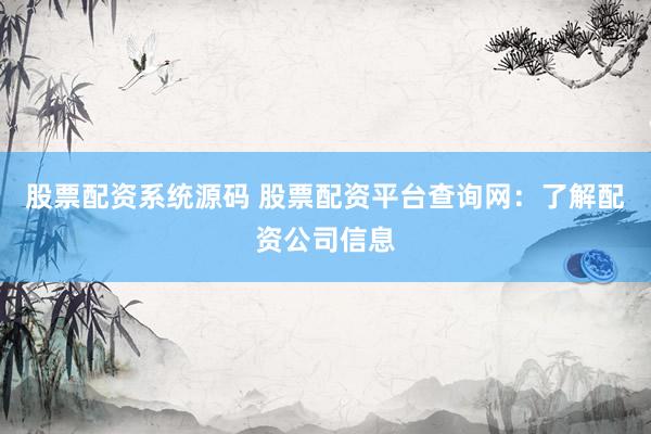 股票配资系统源码 股票配资平台查询网：了解配资公司信息