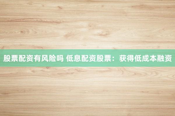 股票配资有风险吗 低息配资股票：获得低成本融资
