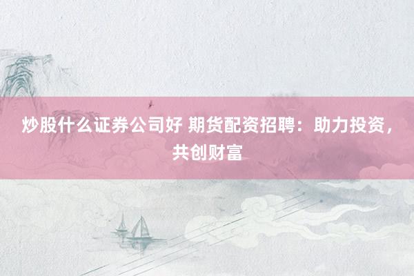炒股什么证券公司好 期货配资招聘：助力投资，共创财富