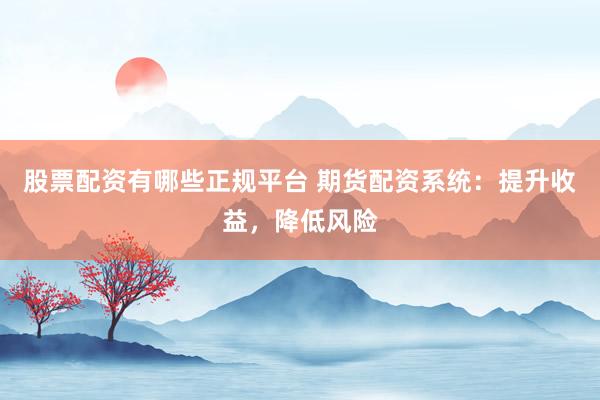 股票配资有哪些正规平台 期货配资系统：提升收益，降低风险