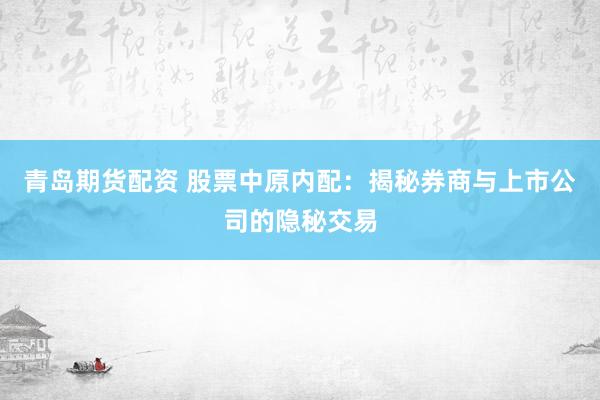 青岛期货配资 股票中原内配：揭秘券商与上市公司的隐秘交易