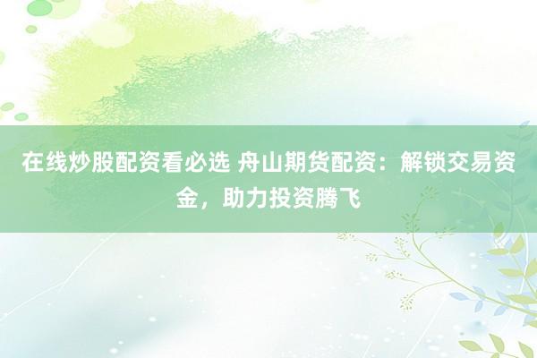 在线炒股配资看必选 舟山期货配资：解锁交易资金，助力投资腾飞