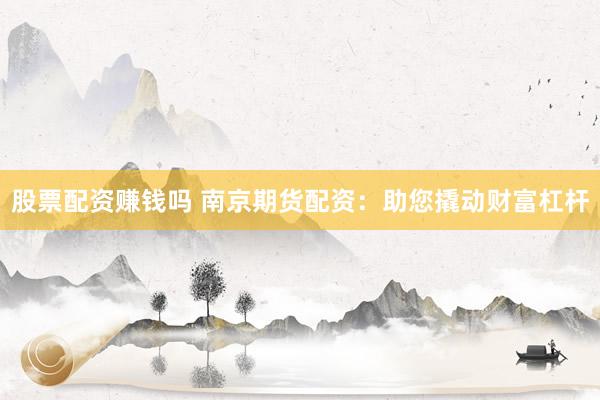 股票配资赚钱吗 南京期货配资：助您撬动财富杠杆