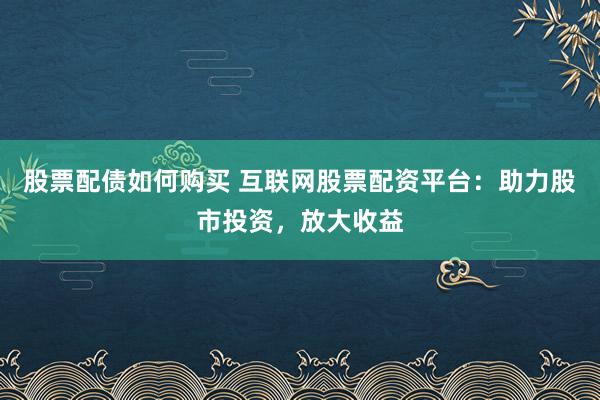 股票配债如何购买 互联网股票配资平台：助力股市投资，放大收益