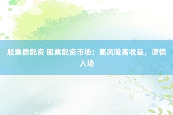 股票微配资 股票配资市场：高风险高收益，谨慎入场
