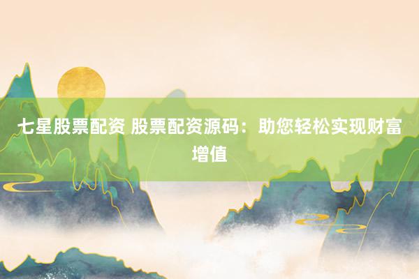七星股票配资 股票配资源码：助您轻松实现财富增值
