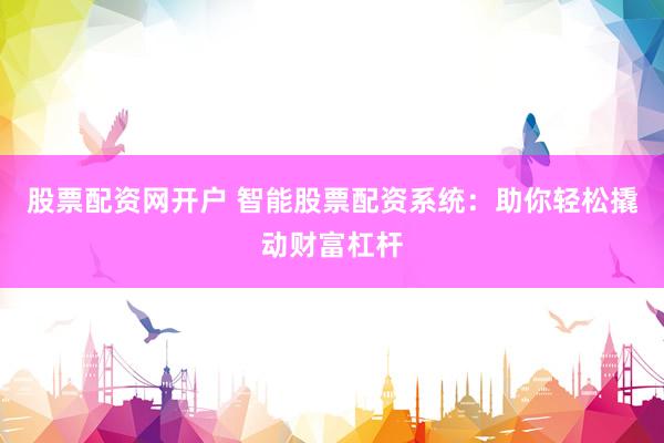 股票配资网开户 智能股票配资系统：助你轻松撬动财富杠杆