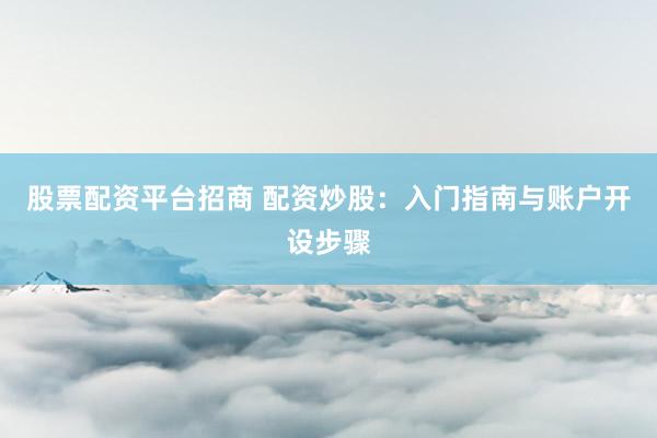 股票配资平台招商 配资炒股：入门指南与账户开设步骤