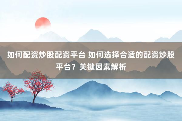 如何配资炒股配资平台 如何选择合适的配资炒股平台？关键因素解析