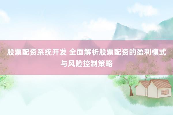 股票配资系统开发 全面解析股票配资的盈利模式与风险控制策略