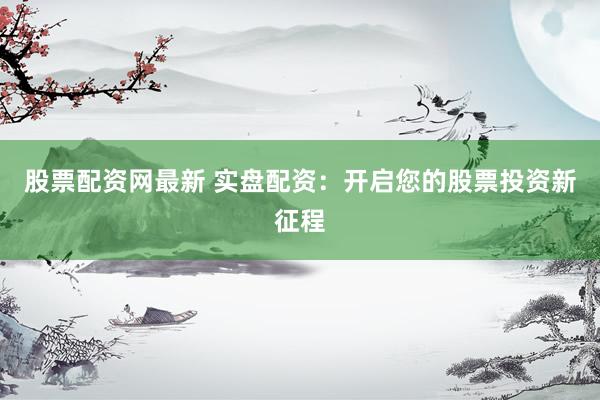 股票配资网最新 实盘配资：开启您的股票投资新征程