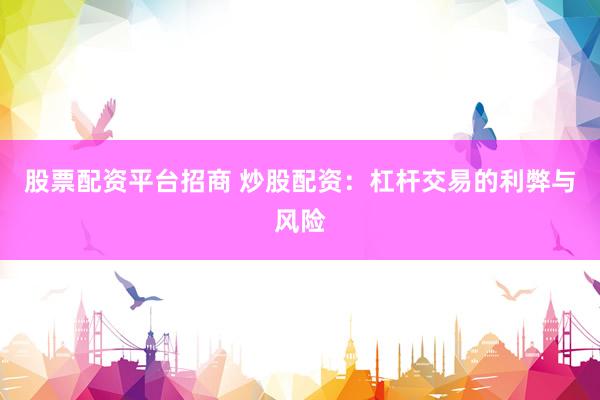 股票配资平台招商 炒股配资：杠杆交易的利弊与风险