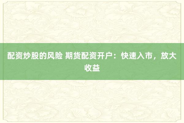 配资炒股的风险 期货配资开户：快速入市，放大收益