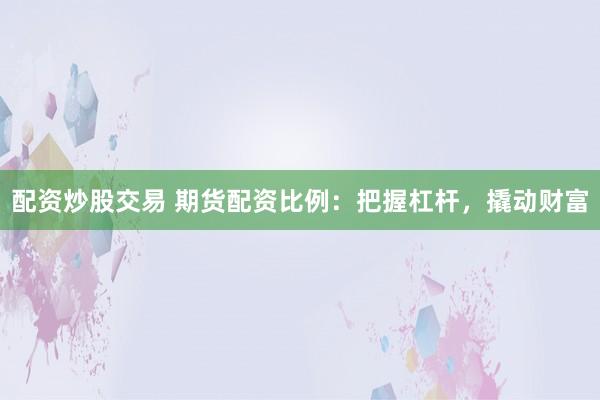 配资炒股交易 期货配资比例：把握杠杆，撬动财富