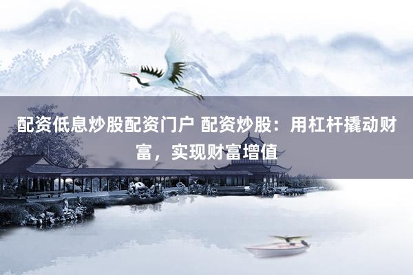 配资低息炒股配资门户 配资炒股：用杠杆撬动财富，实现财富增值