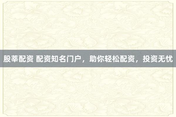 股莘配资 配资知名门户，助你轻松配资，投资无忧