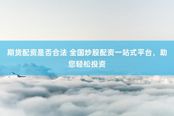期货配资是否合法 全国炒股配资一站式平台，助您轻松投资