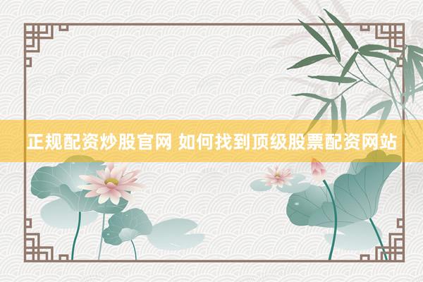正规配资炒股官网 如何找到顶级股票配资网站