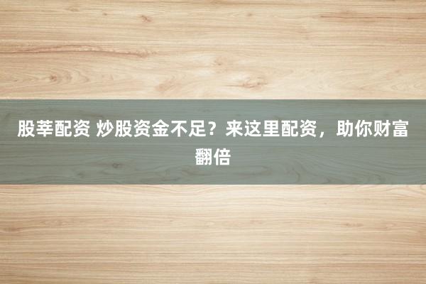 股莘配资 炒股资金不足？来这里配资，助你财富翻倍