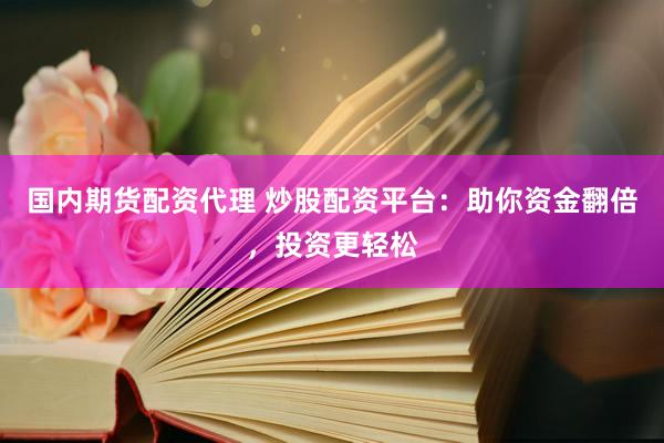 国内期货配资代理 炒股配资平台：助你资金翻倍，投资更轻松