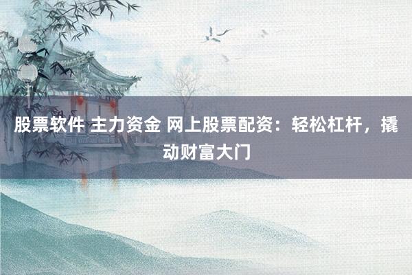 股票软件 主力资金 网上股票配资：轻松杠杆，撬动财富大门