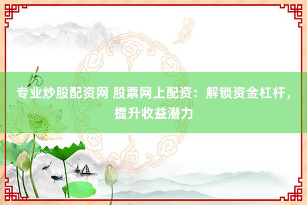 专业炒股配资网 股票网上配资：解锁资金杠杆，提升收益潜力