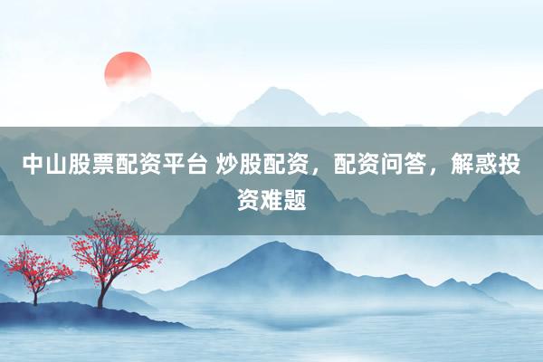 中山股票配资平台 炒股配资，配资问答，解惑投资难题