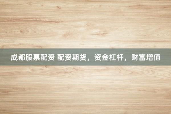 成都股票配资 配资期货，资金杠杆，财富增值