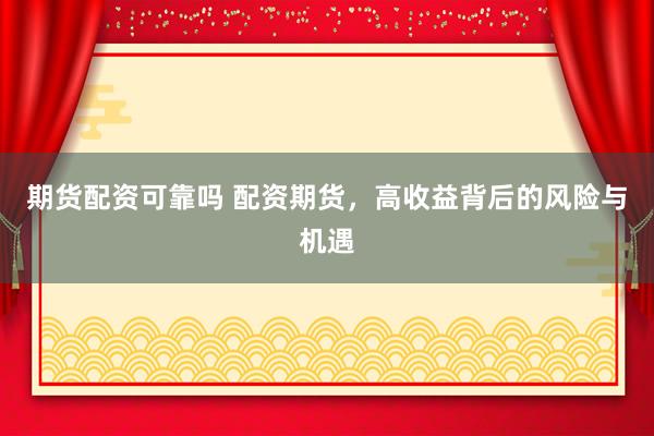 期货配资可靠吗 配资期货，高收益背后的风险与机遇