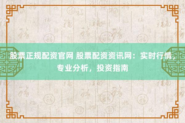 股票正规配资官网 股票配资资讯网：实时行情，专业分析，投资指南