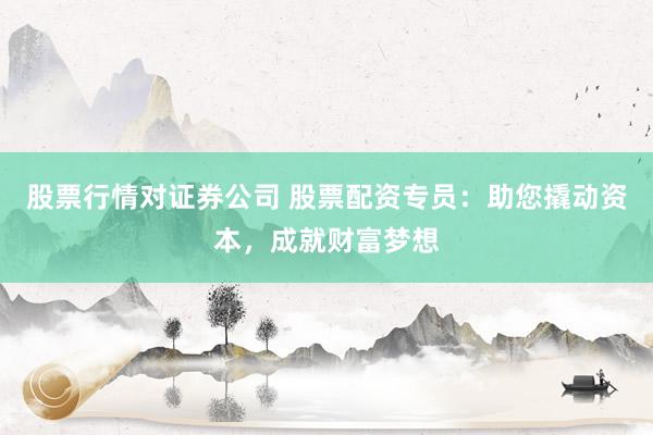股票行情对证券公司 股票配资专员：助您撬动资本，成就财富梦想