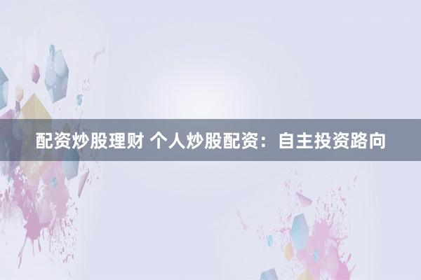 配资炒股理财 个人炒股配资：自主投资路向